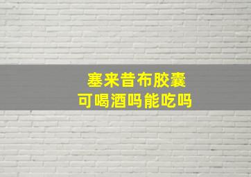 塞来昔布胶囊可喝酒吗能吃吗