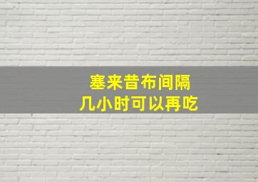 塞来昔布间隔几小时可以再吃