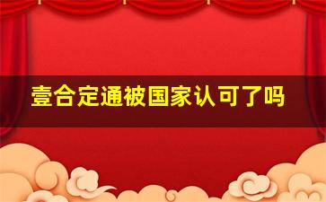 壹合定通被国家认可了吗