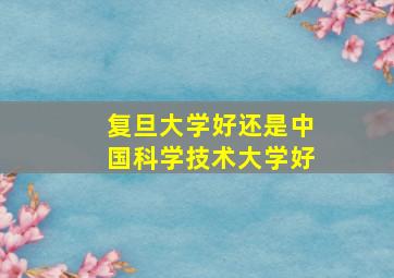 复旦大学好还是中国科学技术大学好