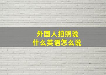 外国人拍照说什么英语怎么说