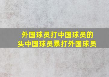 外国球员打中国球员的头中国球员暴打外国球员