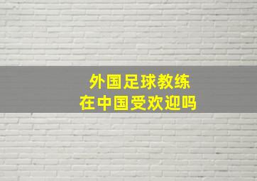 外国足球教练在中国受欢迎吗