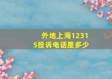 外地上海12315投诉电话是多少