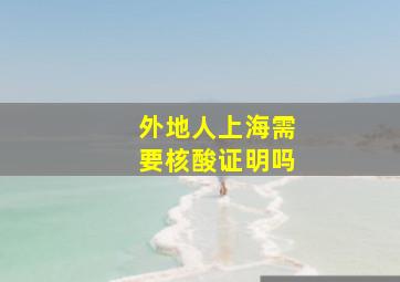 外地人上海需要核酸证明吗