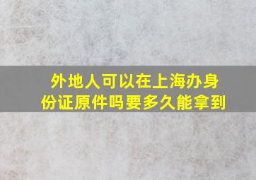 外地人可以在上海办身份证原件吗要多久能拿到