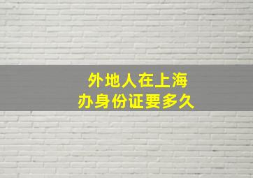 外地人在上海办身份证要多久