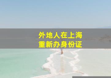 外地人在上海重新办身份证