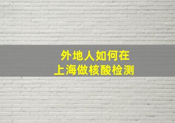 外地人如何在上海做核酸检测