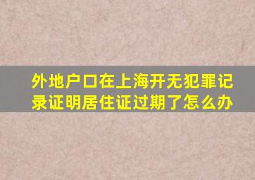 外地户口在上海开无犯罪记录证明居住证过期了怎么办