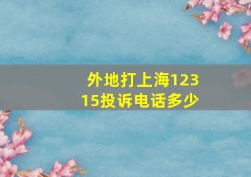 外地打上海12315投诉电话多少