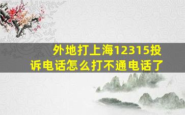 外地打上海12315投诉电话怎么打不通电话了