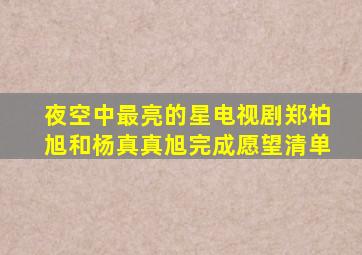 夜空中最亮的星电视剧郑柏旭和杨真真旭完成愿望清单