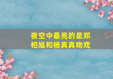 夜空中最亮的星郑柏旭和杨真真吻戏