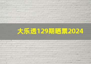 大乐透129期晒票2024