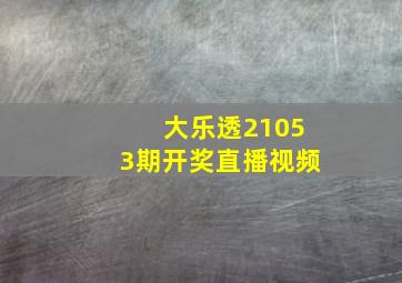 大乐透21053期开奖直播视频