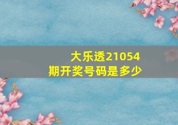 大乐透21054期开奖号码是多少