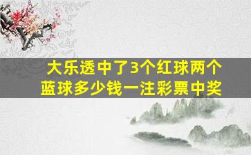 大乐透中了3个红球两个蓝球多少钱一注彩票中奖