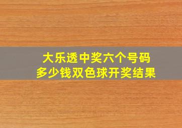 大乐透中奖六个号码多少钱双色球开奖结果