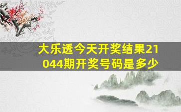 大乐透今天开奖结果21044期开奖号码是多少