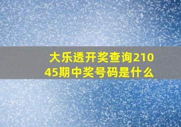 大乐透开奖查询21045期中奖号码是什么