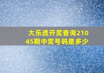 大乐透开奖查询21045期中奖号码是多少