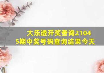 大乐透开奖查询21045期中奖号码查询结果今天