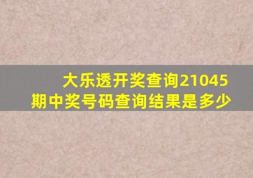 大乐透开奖查询21045期中奖号码查询结果是多少