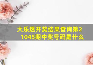 大乐透开奖结果查询第21045期中奖号码是什么