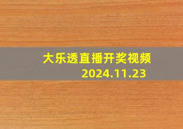 大乐透直播开奖视频2024.11.23