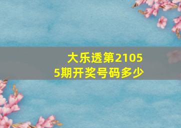 大乐透第21055期开奖号码多少