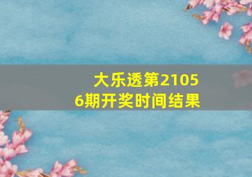 大乐透第21056期开奖时间结果