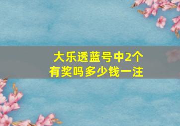 大乐透蓝号中2个有奖吗多少钱一注