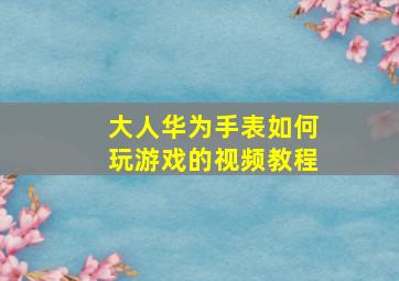 大人华为手表如何玩游戏的视频教程