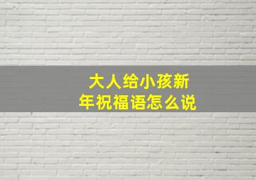 大人给小孩新年祝福语怎么说