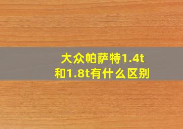 大众帕萨特1.4t和1.8t有什么区别