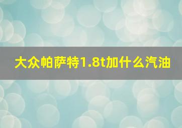 大众帕萨特1.8t加什么汽油