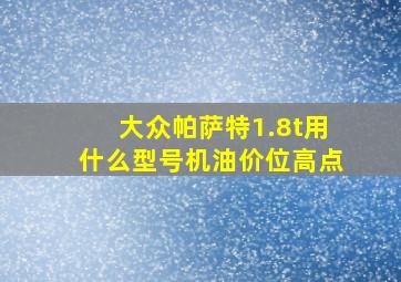 大众帕萨特1.8t用什么型号机油价位高点