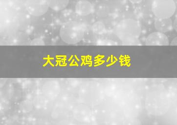 大冠公鸡多少钱