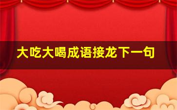 大吃大喝成语接龙下一句