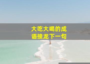 大吃大喝的成语接龙下一句