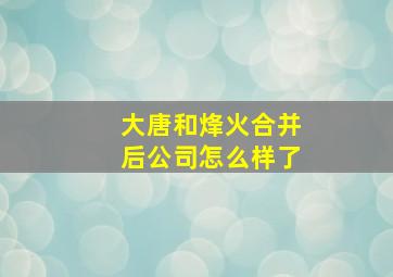 大唐和烽火合并后公司怎么样了