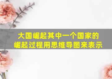 大国崛起其中一个国家的崛起过程用思维导图来表示