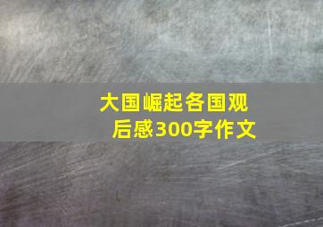 大国崛起各国观后感300字作文