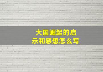 大国崛起的启示和感想怎么写