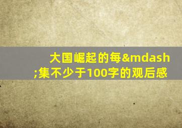 大国崛起的每—集不少于100字的观后感