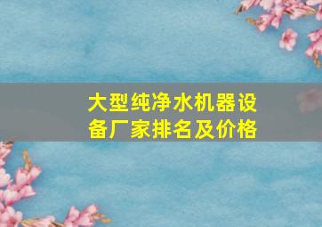 大型纯净水机器设备厂家排名及价格