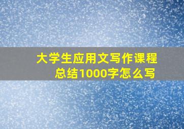 大学生应用文写作课程总结1000字怎么写