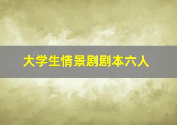 大学生情景剧剧本六人