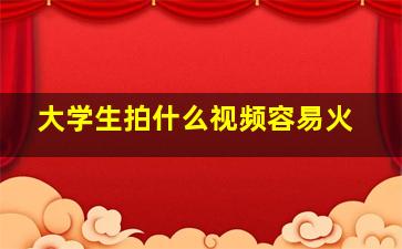 大学生拍什么视频容易火